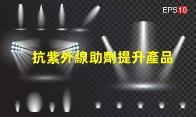 抗紫外線助劑提升產品耐用性與市場競爭力的關鍵方案