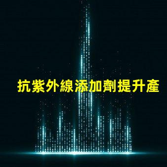 抗紫外線添加劑提升產品耐久性與安全性的關鍵