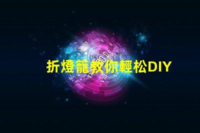 折燈籠教你輕松DIY折燈籠技巧