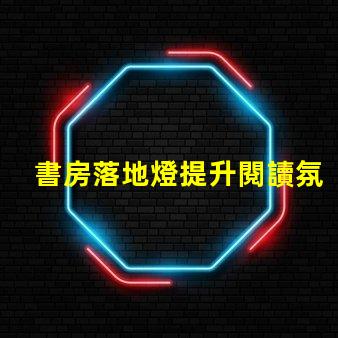 書房落地燈提升閱讀氛圍的最佳選擇是什么