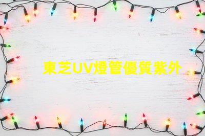 東芝UV燈管優質紫外線照明解決方案揭秘