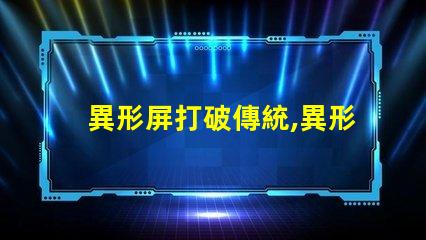 異形屏打破傳統,異形屏的市場潛力有多大