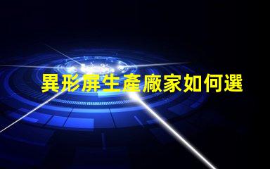 異形屏生產廠家如何選擇優質異形屏制造商
