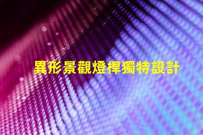 異形景觀燈桿獨特設計讓您打破常規嗎
