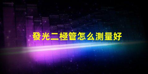 發光二極管怎么測量好壞掌握LED檢測技巧的終極指南