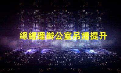 總經理辦公室吊燈提升企業形象的照明選擇