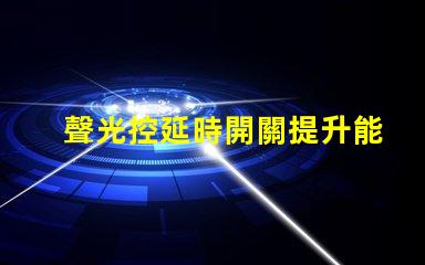 聲光控延時開關提升能效與用戶體驗的智能解決方案