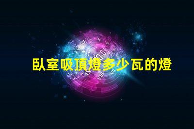 臥室吸頂燈多少瓦的燈合適選購合適瓦數的實用指南