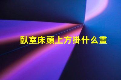 臥室床頭上方掛什么畫好提升臥室氛圍的裝飾選擇
