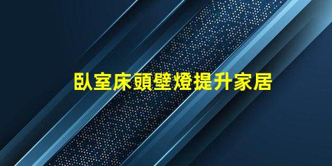 臥室床頭壁燈提升家居氛圍的亮眼選擇