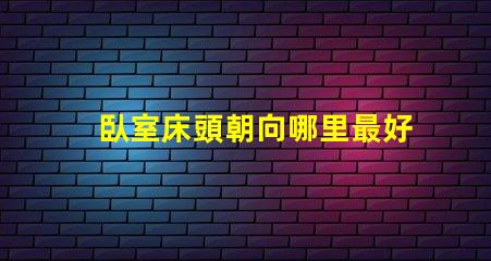臥室床頭朝向哪里最好最佳床頭朝向的科學解析