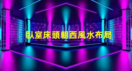 臥室床頭朝西風水布局與睡眠質量的關系