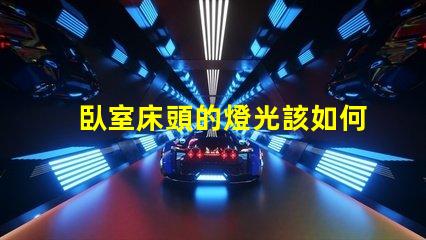 臥室床頭的燈光該如何選擇提升臥室氛圍的最佳燈光方案