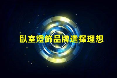 臥室燈飾品牌選擇理想燈飾的關鍵指南