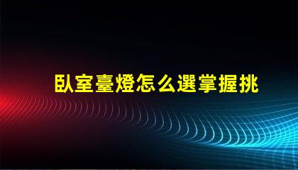 臥室臺燈怎么選掌握挑選臥室臺燈的關鍵技巧