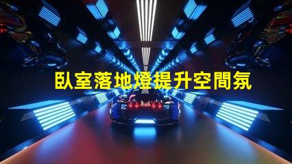 臥室落地燈提升空間氛圍的最佳選擇