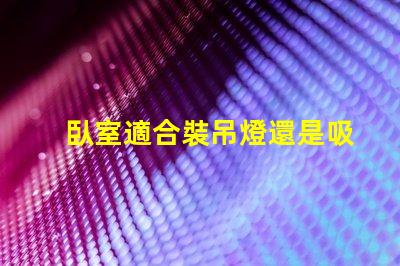 臥室適合裝吊燈還是吸頂燈好選擇合適燈具提升空間氛圍