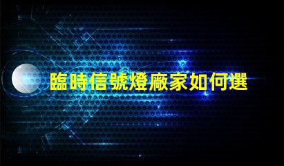 臨時信號燈廠家如何選擇質量可靠的臨時信號燈廠家