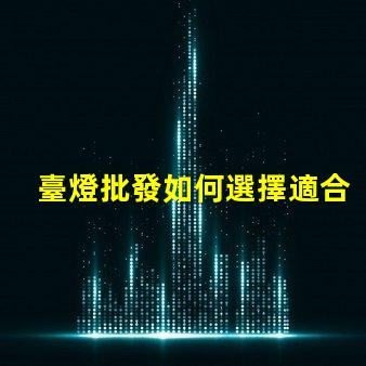 臺燈批發如何選擇適合的批發渠道