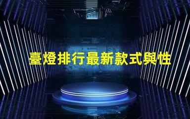 臺燈排行最新款式與性價比的完美對比