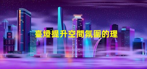 臺燈提升空間氛圍的理想選擇嗎