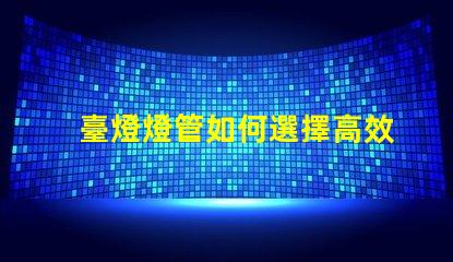 臺燈燈管如何選擇高效能臺燈燈管