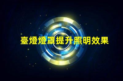 臺燈燈罩提升照明效果的關鍵選擇