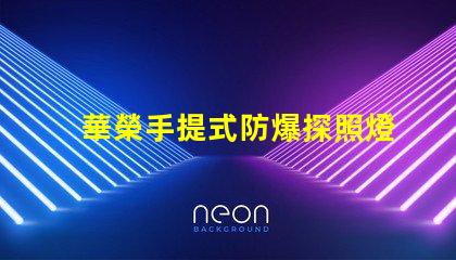 華榮手提式防爆探照燈探索安全照明的新選擇嗎