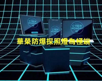 華榮防爆探照燈為極端環境提供安全照明的解決方案