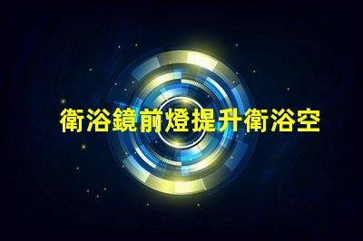 衛浴鏡前燈提升衛浴空間的完美照明秘訣