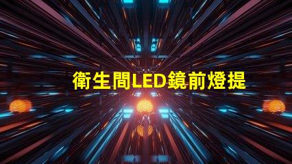 衛生間LED鏡前燈提升浴室美感的照明選擇