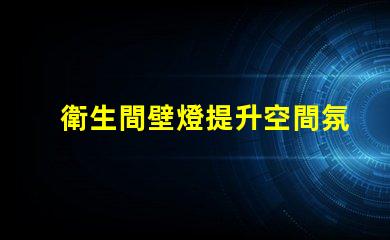 衛生間壁燈提升空間氛圍的照明解決方案,你知道如何選擇嗎