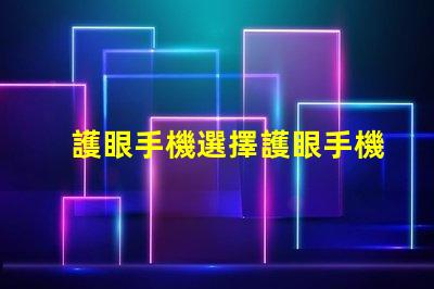 護眼手機選擇護眼手機的關鍵因素是什么