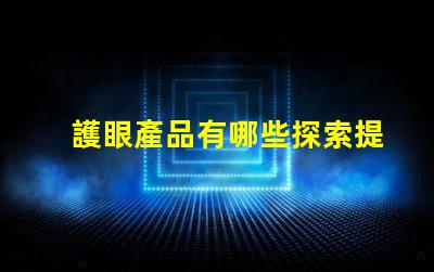 護眼產品有哪些探索提升視力與舒適度的創新選擇