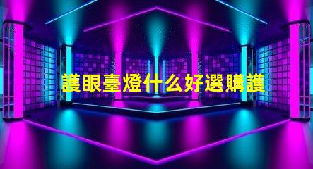 護眼臺燈什么好選購護眼臺燈的關鍵要素解析