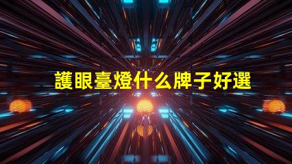 護眼臺燈什么牌子好選擇護眼臺燈的最佳品牌指南