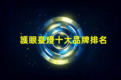 護眼臺燈十大品牌排名了解最受歡迎護眼燈具的選擇標準