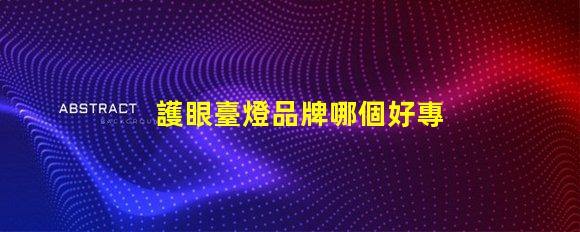 護眼臺燈品牌哪個好專業護眼燈具選擇指南
