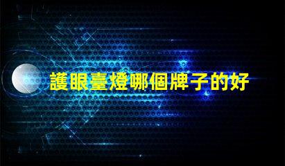 護眼臺燈哪個牌子的好選擇最佳護眼臺燈的實用指南