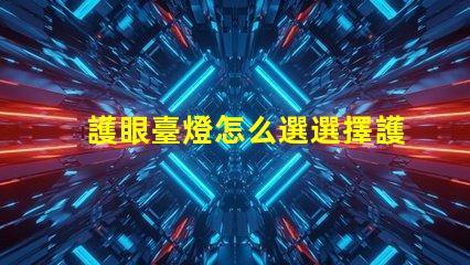 護眼臺燈怎么選選擇護眼臺燈的關鍵因素解析