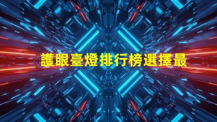 護眼臺燈排行榜選擇最佳護眼燈具的終極指南