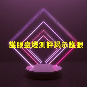 護眼臺燈測評揭示護眼臺燈的真實效果與選擇技巧
