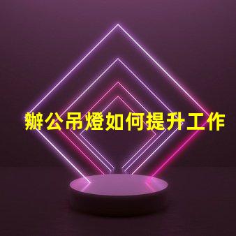 辦公吊燈如何提升工作氛圍提升效率的照明選擇