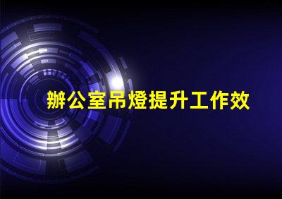 辦公室吊燈提升工作效率的照明選擇
