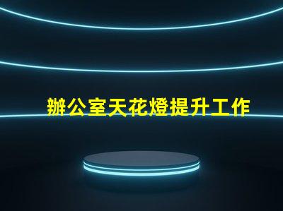 辦公室天花燈提升工作效率的照明解決方案