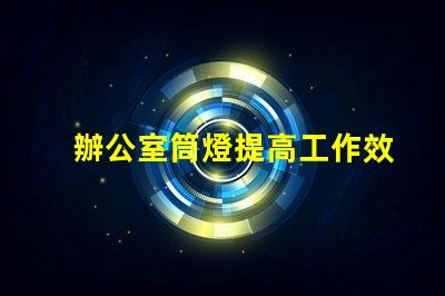 辦公室筒燈提高工作效率的照明解決方案