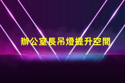 辦公室長吊燈提升空間感的照明選擇