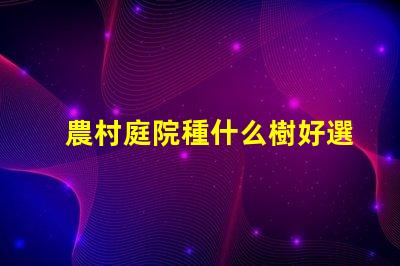 農村庭院種什么樹好選擇適合生態環境的優質樹種