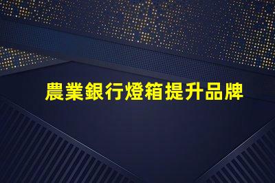 農業銀行燈箱提升品牌形象的最佳解決方案