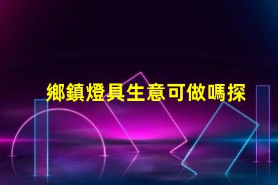 鄉鎮燈具生意可做嗎探索鄉鎮市場的潛力與機會